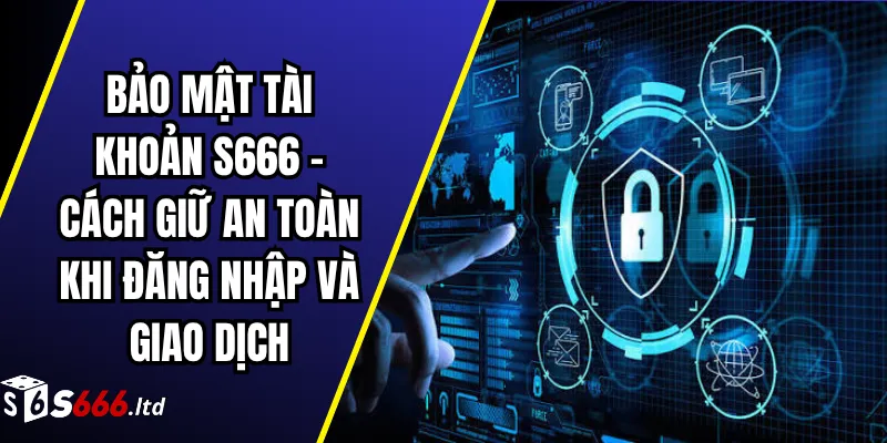 Bảo Mật Tài Khoản S666 – Cách Giữ An Toàn Khi Đăng Nhập Và Giao Dịch
