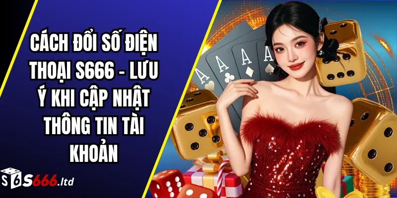 Cách Đổi Số Điện Thoại S666 – Lưu Ý Khi Cập Nhật Thông Tin Tài Khoản