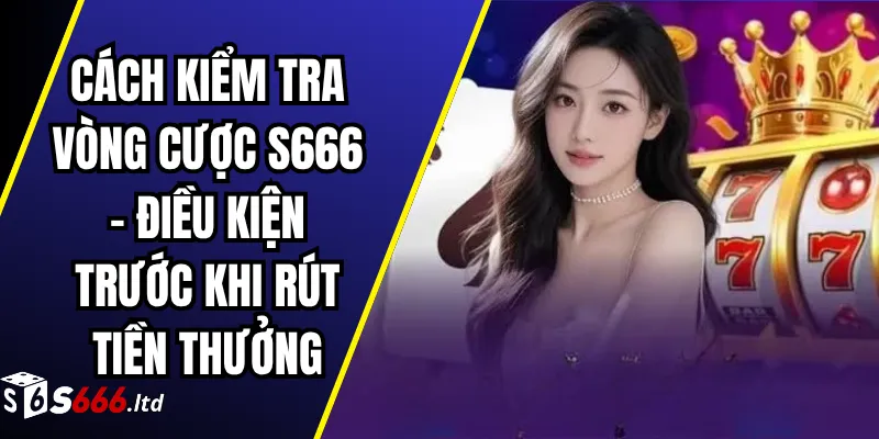 Cách Kiểm Tra Vòng Cược S666 – Điều Kiện Trước Khi Rút Tiền Thưởng