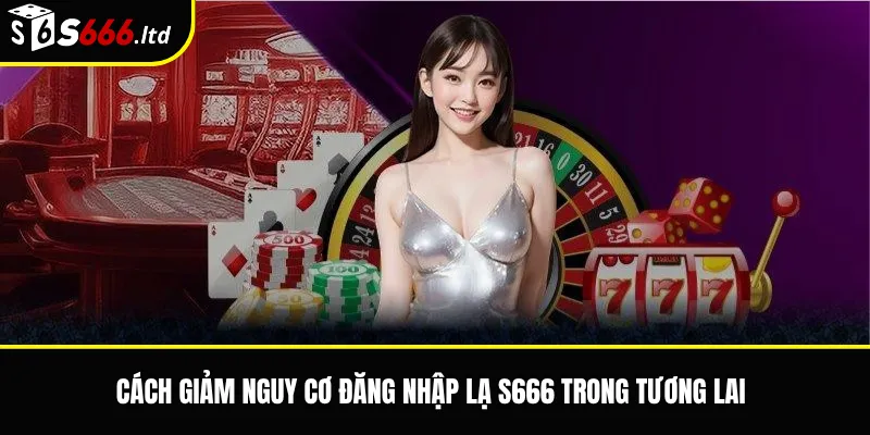 Cách giảm nguy cơ đăng nhập lạ S666 trong tương lai
