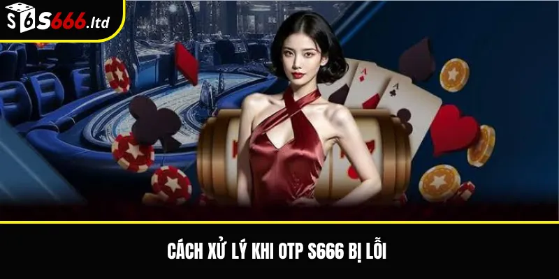 Cách xử lý khi OTP S666 bị lỗi