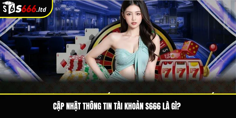 Cập nhật thông tin tài khoản S666 là gì?