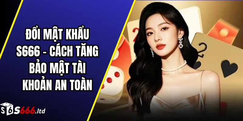 Đổi Mật Khẩu S666 – Cách Tăng Bảo Mật Tài Khoản An Toàn
