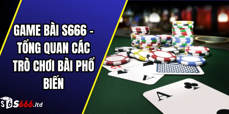 Game Bài S666 – Tổng Quan Các Trò Chơi Bài Phổ Biến