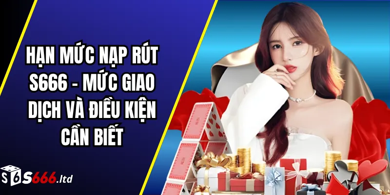 Hạn Mức Nạp Rút S666 – Mức Giao Dịch Và Điều Kiện Cần Biết