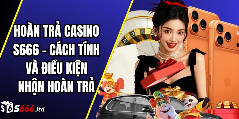 Hoàn Trả Casino S666 – Cách Tính Và Điều Kiện Nhận Hoàn Trả