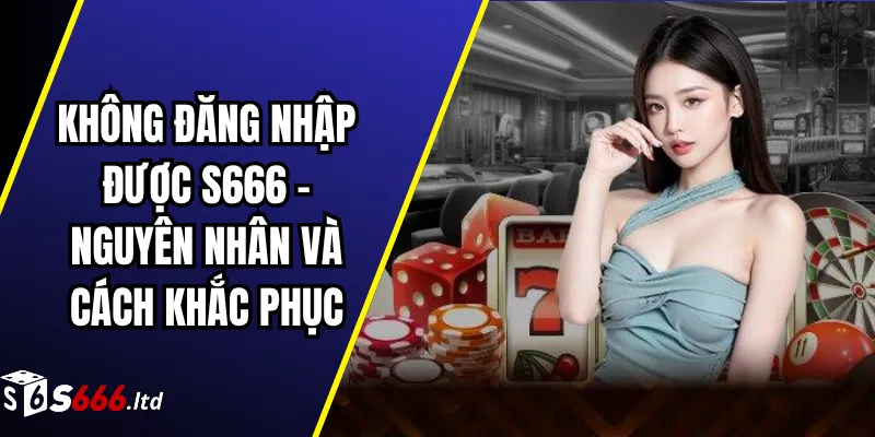 Không Đăng Nhập Được S666 – Nguyên Nhân Và Cách Khắc Phục