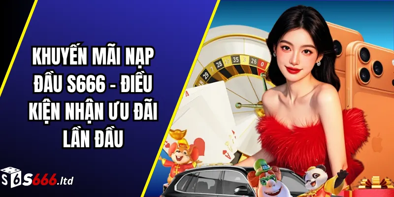 Khuyến Mãi Nạp Đầu S666 – Điều Kiện Nhận Ưu Đãi Lần Đầu