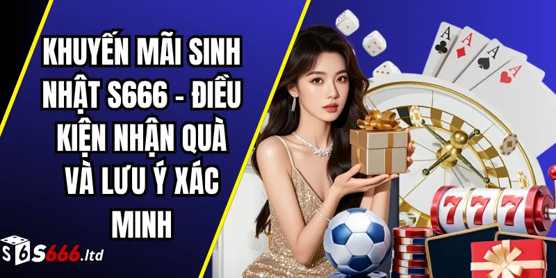 Khuyến Mãi Sinh Nhật S666 – Điều Kiện Nhận Quà Và Lưu Ý Xác Minh