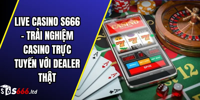 Live Casino S666 – Trải Nghiệm Casino Trực Tuyến Với Dealer Thật