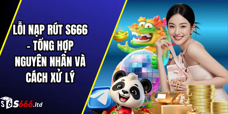 Lỗi Nạp Rút S666 – Tổng Hợp Nguyên Nhân Và Cách Xử Lý