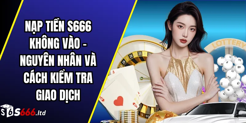 Nạp Tiền S666 Không Vào – Nguyên Nhân Và Cách Kiểm Tra Giao Dịch