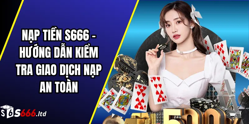 Nạp Tiền S666 – Hướng Dẫn Kiểm Tra Giao Dịch Nạp An Toàn