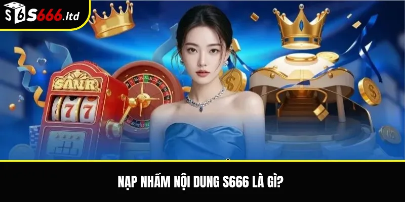 Nạp nhầm nội dung S666 là gì?