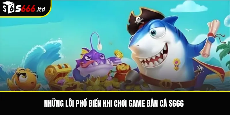 Những lỗi phổ biến khi chơi game bắn cá S666