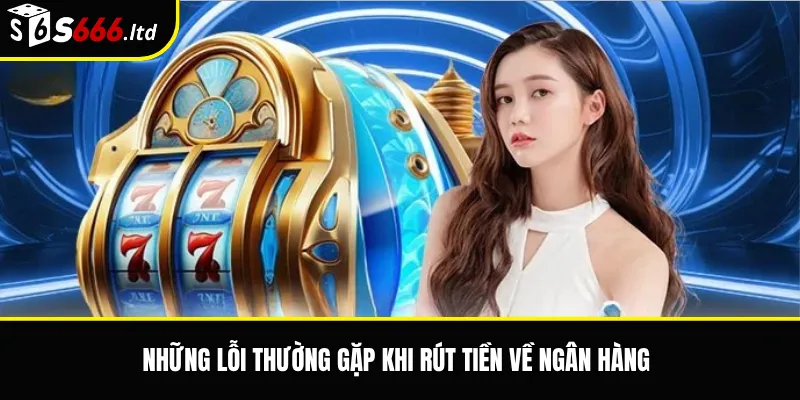 Những lỗi thường gặp khi rút tiền về ngân hàng