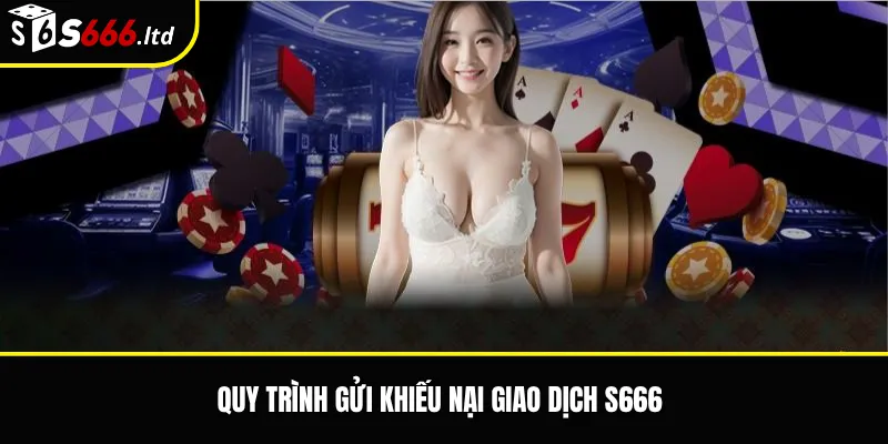 Quy trình gửi khiếu nại giao dịch S666