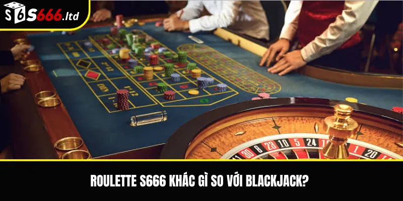 Roulette S666 khác gì so với blackjack?