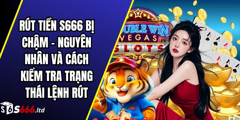 Rút Tiền S666 Bị Chậm – Nguyên Nhân Và Cách Kiểm Tra Trạng Thái Lệnh Rút