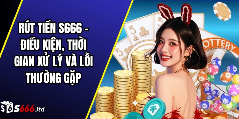 Rút Tiền S666 – Điều Kiện, Thời Gian Xử Lý Và Lỗi Thường Gặp