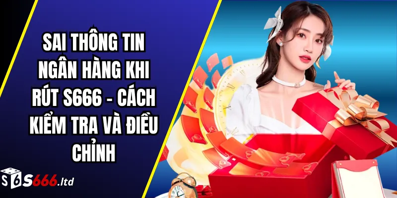 Sai Thông Tin Ngân Hàng Khi Rút S666 – Cách Kiểm Tra Và Điều Chỉnh