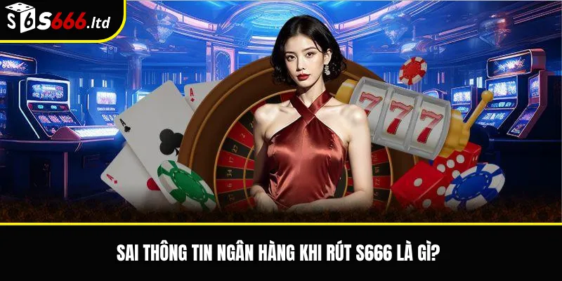 Sai thông tin ngân hàng khi rút S666 là gì?