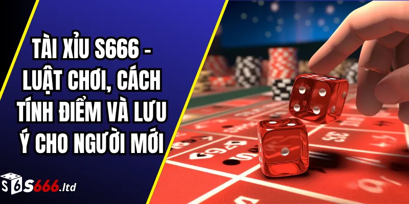 Tài Xỉu S666 – Luật Chơi, Cách Tính Điểm Và Lưu Ý Cho Người Mới
