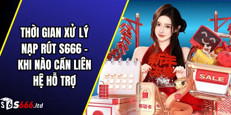 Thời Gian Xử Lý Nạp Rút S666 – Khi Nào Cần Liên Hệ Hỗ Trợ