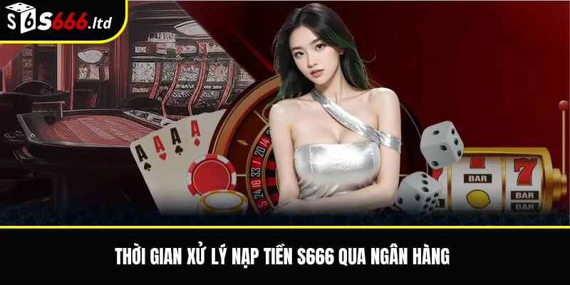 Thời gian xử lý nạp tiền S666 qua ngân hàng